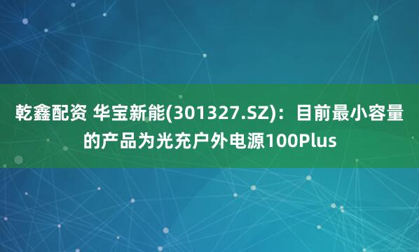 乾鑫配资 华宝新能(301327.SZ)：目前最小容量的产品为光充户外电源100Plus