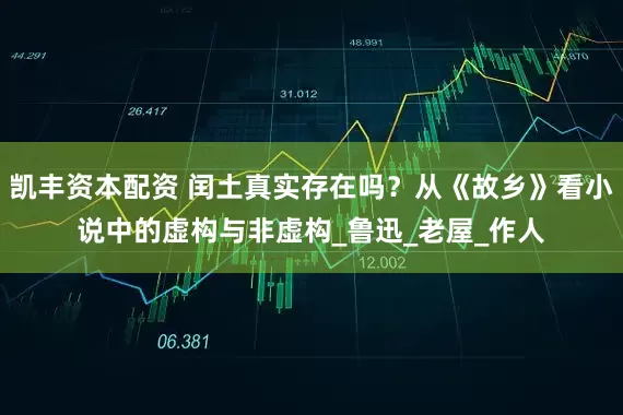 凯丰资本配资 闰土真实存在吗？从《故乡》看小说中的虚构与非虚构_鲁迅_老屋_作人