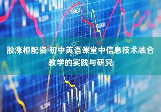 股涨柜配资 初中英语课堂中信息技术融合教学的实践与研究