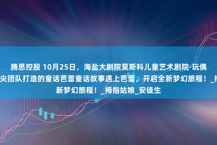 腾思控股 10月25日，海盐大剧院莫斯科儿童艺术剧院·玩偶音乐剧团中外顶尖团队打造的童话芭蕾童话故事遇上芭蕾，开启全新梦幻旅程！_拇指姑娘_安徒生