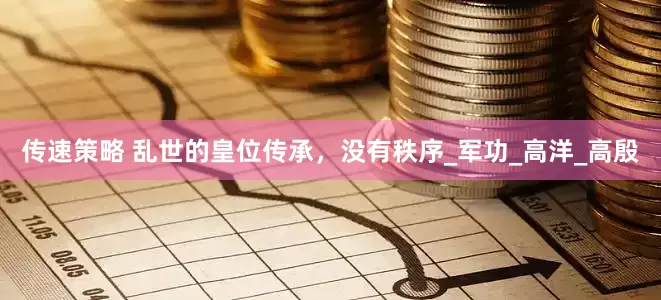 传速策略 乱世的皇位传承，没有秩序_军功_高洋_高殷