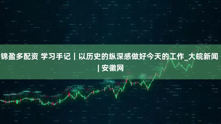 锦盈多配资 学习手记｜以历史的纵深感做好今天的工作_大皖新闻 | 安徽网