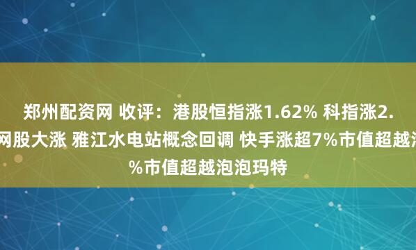 郑州配资网 收评：港股恒指涨1.62% 科指涨2.48% 科网股大涨 雅江水电站概念回调 快手涨超7%市值超越泡泡玛特
