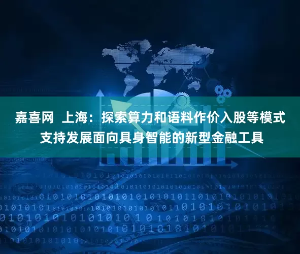 嘉喜网  上海：探索算力和语料作价入股等模式 支持发展面向具身智能的新型金融工具