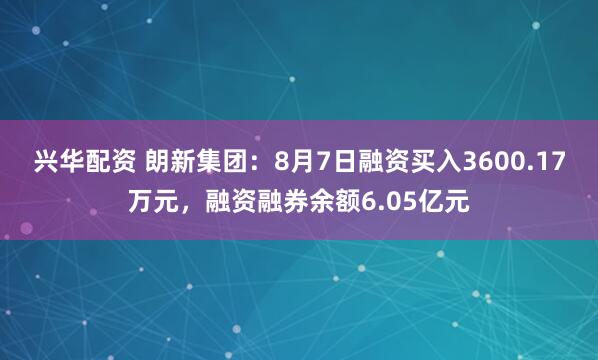 兴华配资 朗新集团：8月7日融资买入3600.17万元，融资融券余额6.05亿元