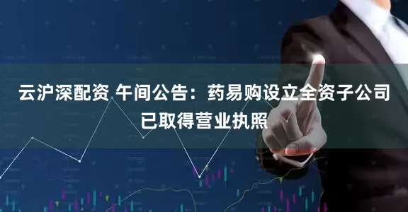 云沪深配资 午间公告：药易购设立全资子公司已取得营业执照