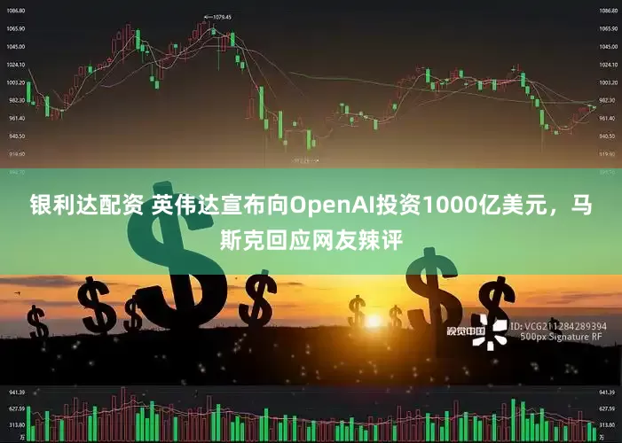 银利达配资 英伟达宣布向OpenAI投资1000亿美元，马斯克回应网友辣评