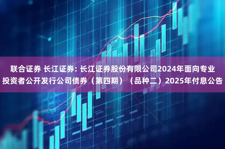 联合证券 长江证券: 长江证券股份有限公司2024年面向专业投资者公开发行公司债券（第四期）（品种二）2025年付息公告