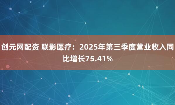 创元网配资 联影医疗：2025年第三季度营业收入同比增长75.41%