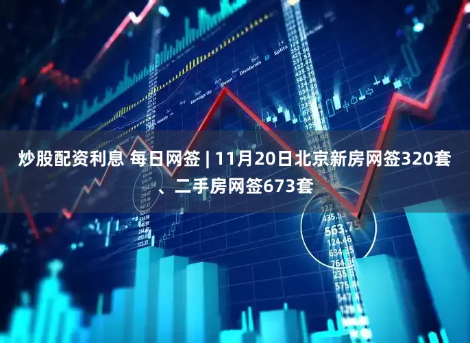 炒股配资利息 每日网签 | 11月20日北京新房网签320套、二手房网签673套