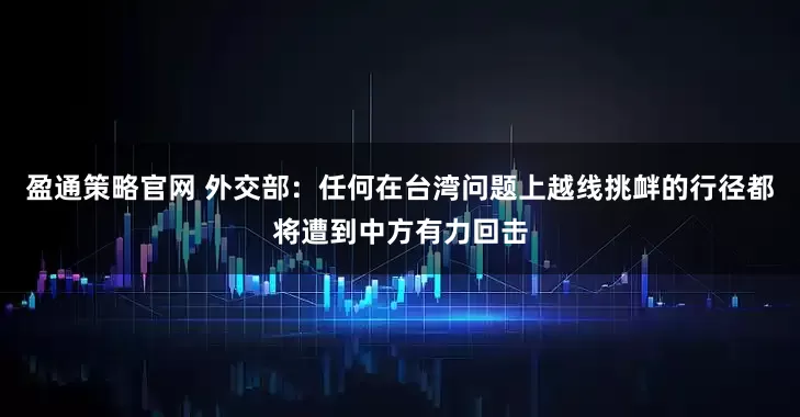 盈通策略官网 外交部：任何在台湾问题上越线挑衅的行径都将遭到中方有力回击