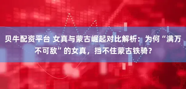 贝牛配资平台 女真与蒙古崛起对比解析：为何“满万不可敌”的女真，挡不住蒙古铁骑？