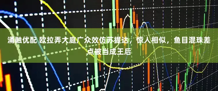 涌融优配 欧拉弄大庭广众效仿苏提达，惊人相似，鱼目混珠差点被当成王后