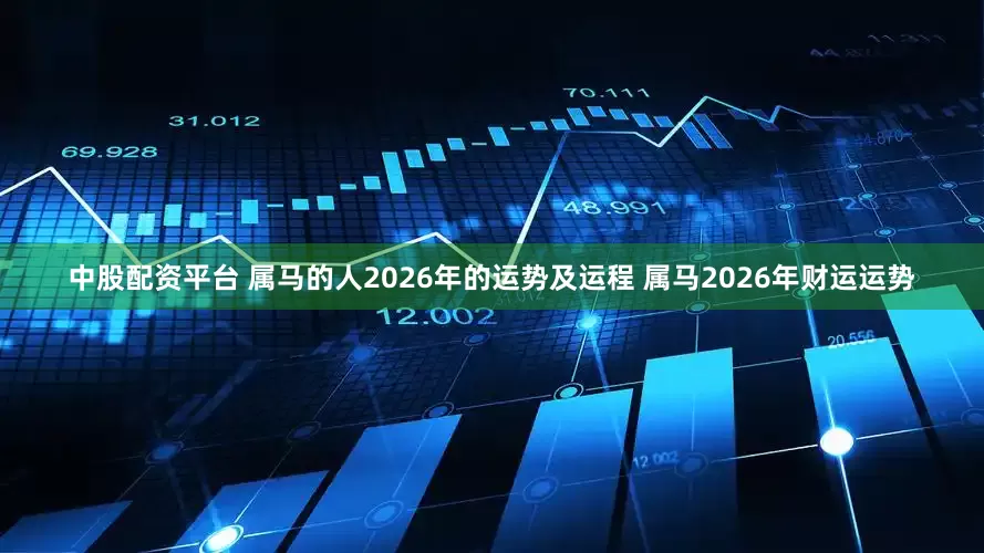 中股配资平台 属马的人2026年的运势及运程 属马2026年财运运势