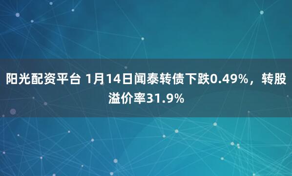 阳光配资平台 1月14日闻泰转债下跌0.49%，转股溢价率31.9%