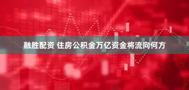 融胜配资 住房公积金万亿资金将流向何方