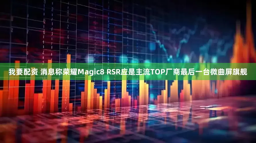 我要配资 消息称荣耀Magic8 RSR应是主流TOP厂商最后一台微曲屏旗舰