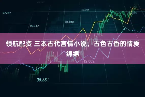 领航配资 三本古代言情小说，古色古香的情爱绵绵