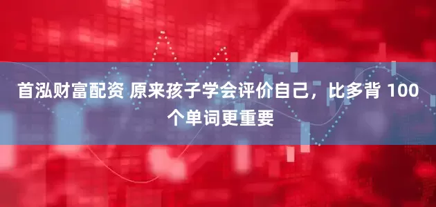 首泓财富配资 原来孩子学会评价自己，比多背 100 个单词更重要