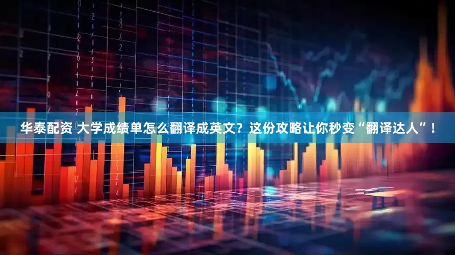 华泰配资 大学成绩单怎么翻译成英文？这份攻略让你秒变“翻译达人”！